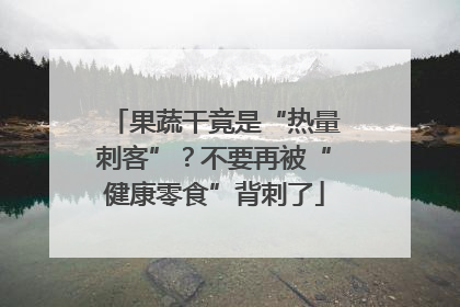 果蔬干竟是“热量刺客”？不要再被“健康零食”背刺了
